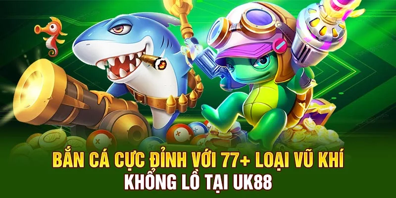 Bắn Cá Cực Đỉnh Với 77+ Loại Vũ Khí Khổng Lồ Tại UK88